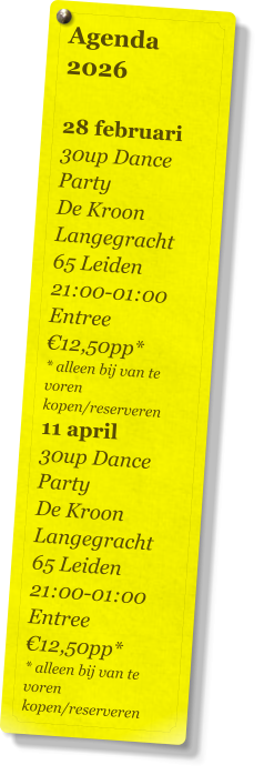 Agenda 2026   28 februari 30up Dance Party De Kroon Langegracht 65 Leiden 21:00-01:00 Entree €12,50pp* * alleen bij van te voren kopen/reserveren 11 april 30up Dance Party De Kroon Langegracht 65 Leiden 21:00-01:00 Entree €12,50pp* * alleen bij van te voren kopen/reserveren