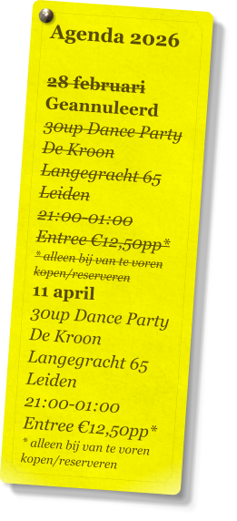 Agenda 2026   28 februari Geannuleerd 30up Dance Party De Kroon Langegracht 65 Leiden 21:00-01:00 Entree €12,50pp* * alleen bij van te voren kopen/reserveren 11 april 30up Dance Party De Kroon Langegracht 65 Leiden 21:00-01:00 Entree €12,50pp* * alleen bij van te voren kopen/reserveren